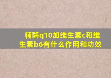 辅酶q10加维生素c和维生素b6有什么作用和功效