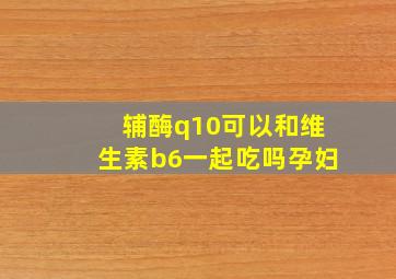 辅酶q10可以和维生素b6一起吃吗孕妇