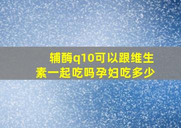 辅酶q10可以跟维生素一起吃吗孕妇吃多少