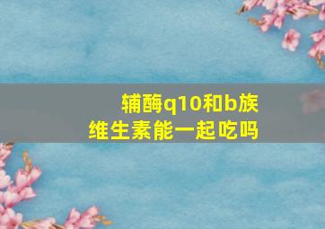 辅酶q10和b族维生素能一起吃吗