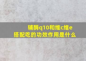 辅酶q10和维c维e搭配吃的功效作用是什么