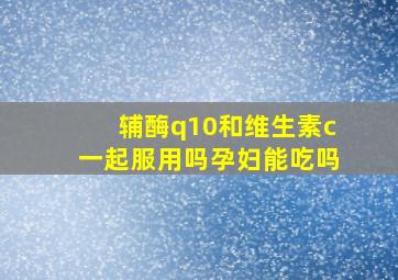 辅酶q10和维生素c一起服用吗孕妇能吃吗