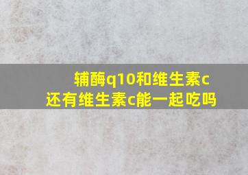 辅酶q10和维生素c还有维生素c能一起吃吗