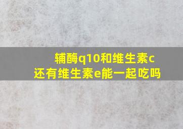 辅酶q10和维生素c还有维生素e能一起吃吗