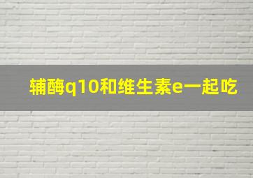 辅酶q10和维生素e一起吃