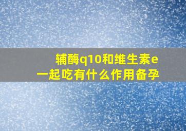 辅酶q10和维生素e一起吃有什么作用备孕