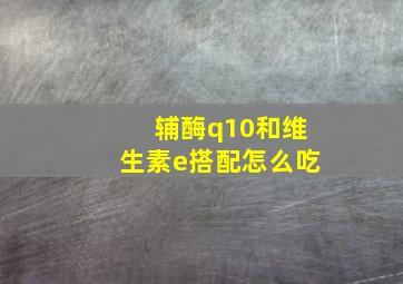 辅酶q10和维生素e搭配怎么吃