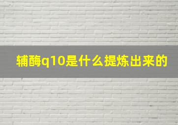 辅酶q10是什么提炼出来的