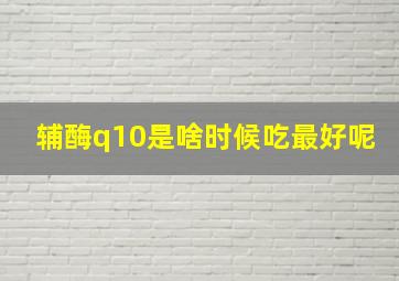 辅酶q10是啥时候吃最好呢