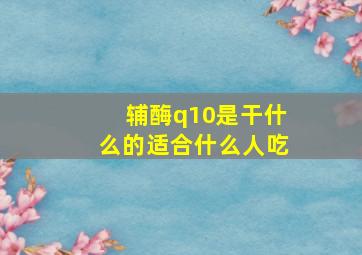 辅酶q10是干什么的适合什么人吃