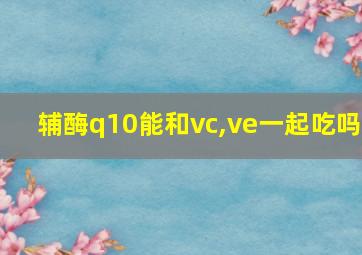 辅酶q10能和vc,ve一起吃吗