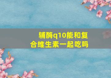 辅酶q10能和复合维生素一起吃吗