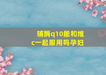 辅酶q10能和维c一起服用吗孕妇