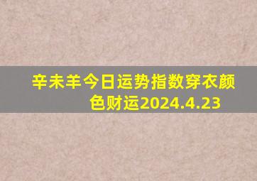 辛未羊今日运势指数穿衣颜色财运2024.4.23