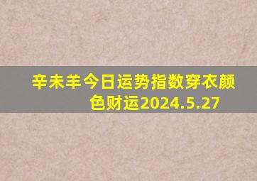 辛未羊今日运势指数穿衣颜色财运2024.5.27