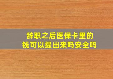 辞职之后医保卡里的钱可以提出来吗安全吗