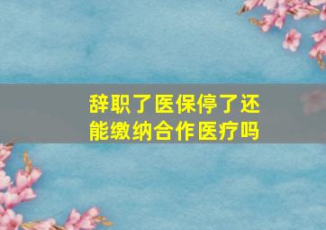 辞职了医保停了还能缴纳合作医疗吗