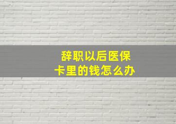 辞职以后医保卡里的钱怎么办