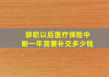 辞职以后医疗保险中断一年需要补交多少钱