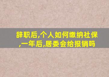 辞职后,个人如何缴纳社保,一年后,居委会给报销吗