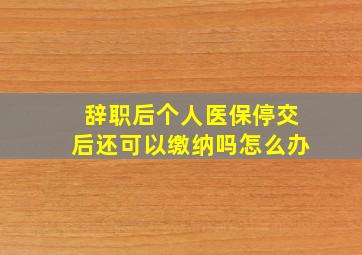 辞职后个人医保停交后还可以缴纳吗怎么办