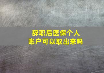 辞职后医保个人账户可以取出来吗