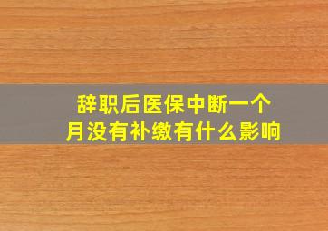 辞职后医保中断一个月没有补缴有什么影响