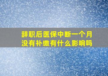 辞职后医保中断一个月没有补缴有什么影响吗