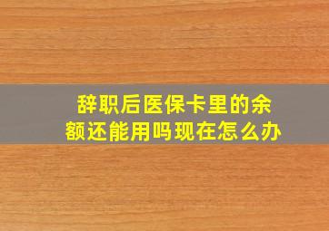 辞职后医保卡里的余额还能用吗现在怎么办