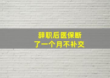 辞职后医保断了一个月不补交