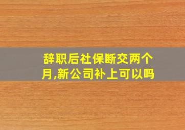 辞职后社保断交两个月,新公司补上可以吗