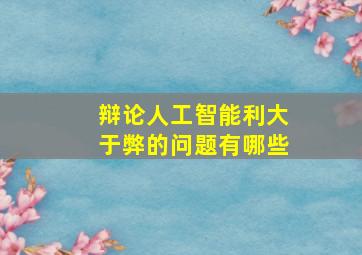 辩论人工智能利大于弊的问题有哪些