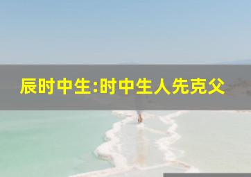 辰时中生:时中生人先克父