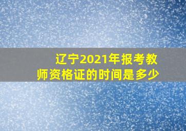 辽宁2021年报考教师资格证的时间是多少