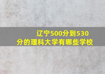 辽宁500分到530分的理科大学有哪些学校