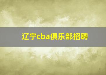 辽宁cba俱乐部招聘