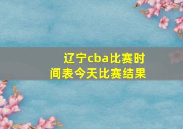 辽宁cba比赛时间表今天比赛结果