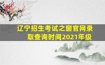 辽宁招生考试之窗官网录取查询时间2021年级