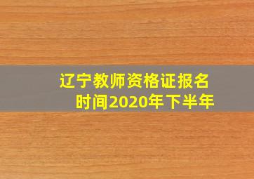 辽宁教师资格证报名时间2020年下半年