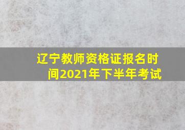 辽宁教师资格证报名时间2021年下半年考试