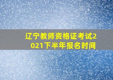 辽宁教师资格证考试2021下半年报名时间