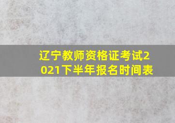 辽宁教师资格证考试2021下半年报名时间表