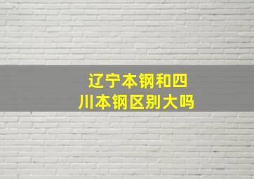 辽宁本钢和四川本钢区别大吗