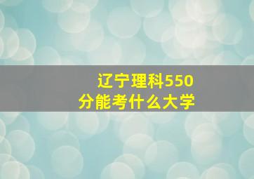 辽宁理科550分能考什么大学