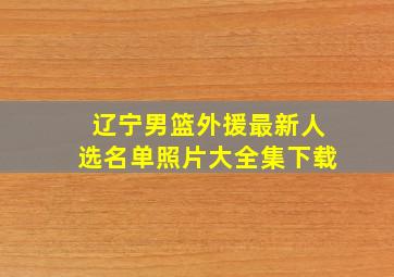 辽宁男篮外援最新人选名单照片大全集下载