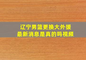 辽宁男篮更换大外援最新消息是真的吗视频