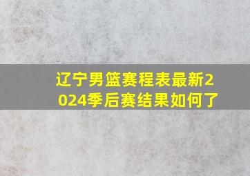 辽宁男篮赛程表最新2024季后赛结果如何了