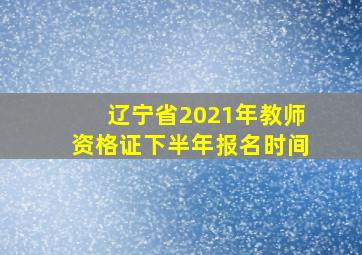 辽宁省2021年教师资格证下半年报名时间