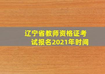 辽宁省教师资格证考试报名2021年时间