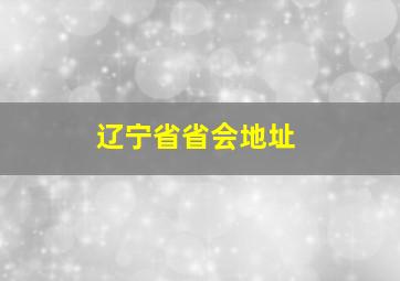 辽宁省省会地址